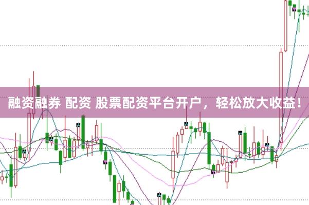 融资融券 配资 股票配资平台开户，轻松放大收益！