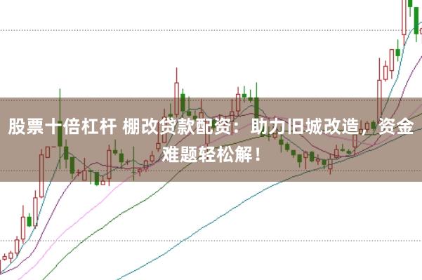 股票十倍杠杆 棚改贷款配资：助力旧城改造，资金难题轻松解！