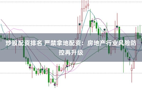 炒股配资排名 严禁拿地配资：房地产行业风险防控再升级