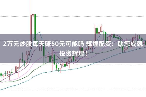 2万元炒股每天赚50元可能吗 辉煌配资：助您成就投资辉煌！