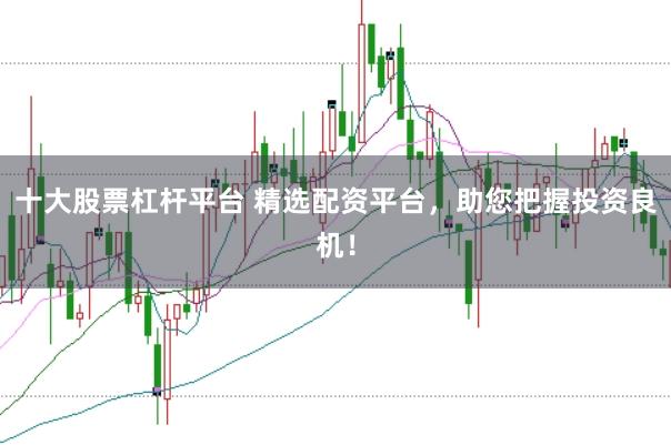 十大股票杠杆平台 精选配资平台，助您把握投资良机！