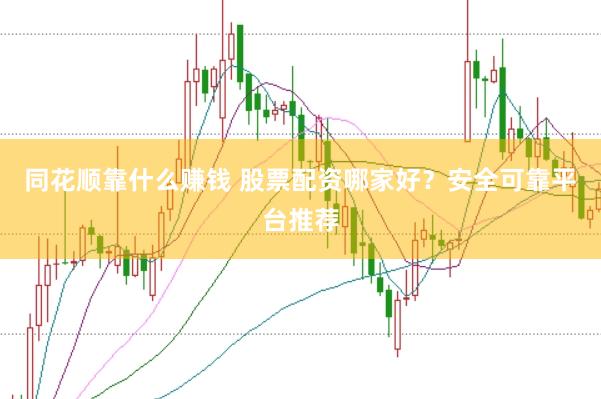 同花顺靠什么赚钱 股票配资哪家好？安全可靠平台推荐