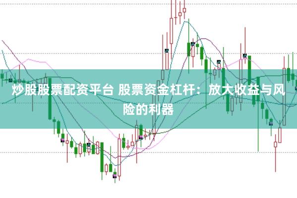 炒股股票配资平台 股票资金杠杆：放大收益与风险的利器