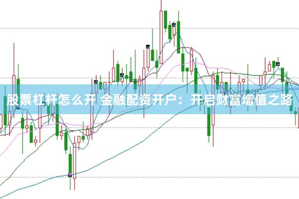 股票杠杆怎么开 金融配资开户：开启财富增值之路