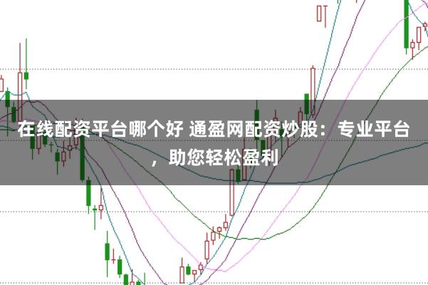 在线配资平台哪个好 通盈网配资炒股：专业平台，助您轻松盈利