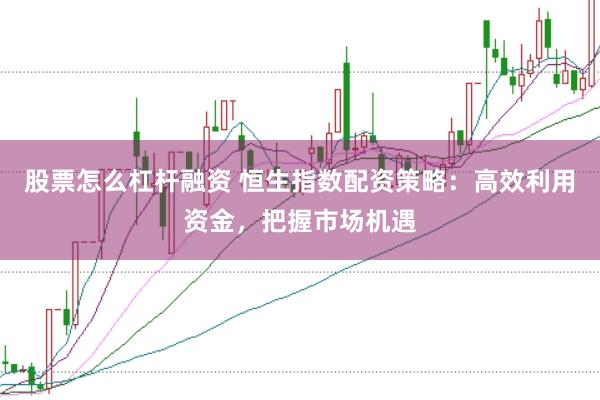 股票怎么杠杆融资 恒生指数配资策略：高效利用资金，把握市场机遇