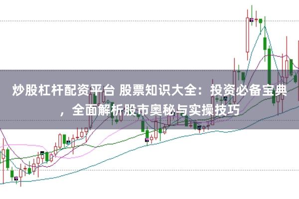 炒股杠杆配资平台 股票知识大全：投资必备宝典，全面解析股市奥秘与实操技巧
