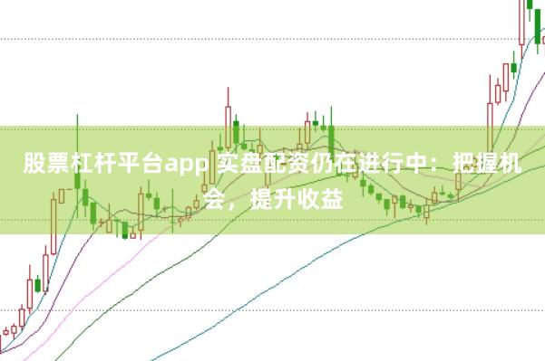 股票杠杆平台app 实盘配资仍在进行中：把握机会，提升收益