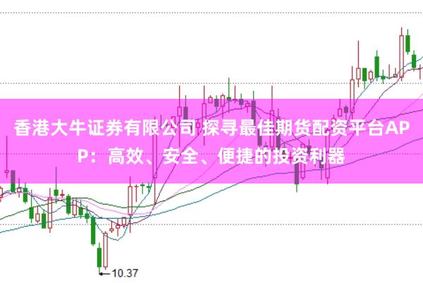 香港大牛证券有限公司 探寻最佳期货配资平台APP：高效、安全、便捷的投资利器