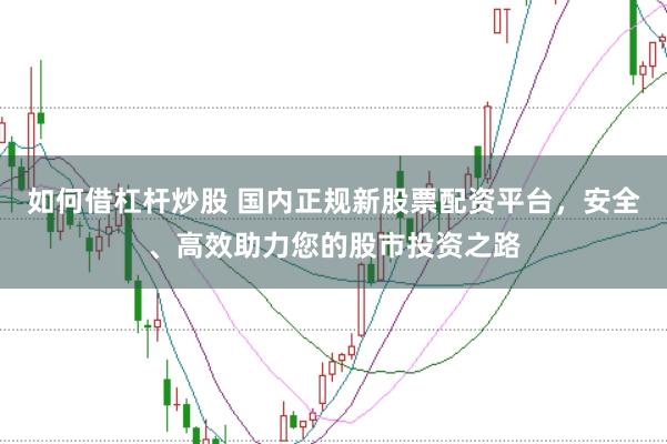 如何借杠杆炒股 国内正规新股票配资平台，安全、高效助力您的股市投资之路