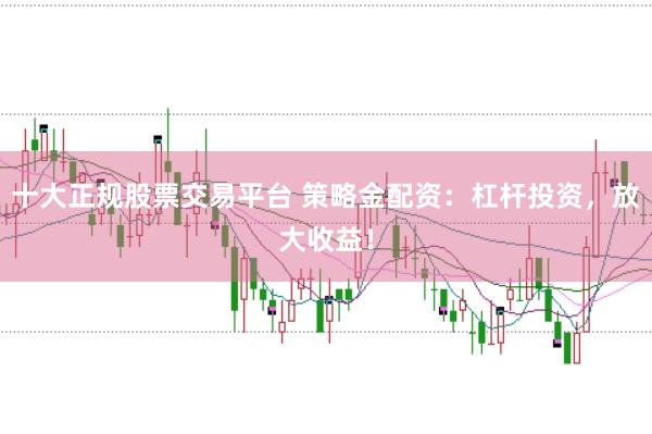 十大正规股票交易平台 策略金配资：杠杆投资，放大收益！