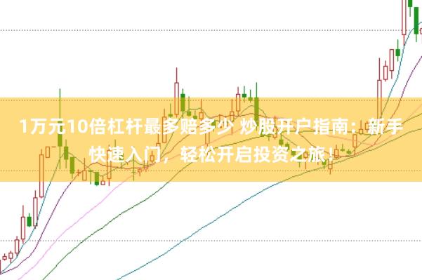 1万元10倍杠杆最多赔多少 炒股开户指南：新手快速入门，轻松开启投资之旅！