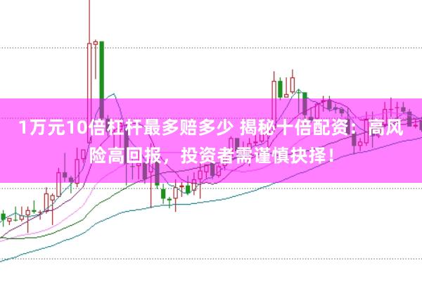 1万元10倍杠杆最多赔多少 揭秘十倍配资：高风险高回报，投资者需谨慎抉择！