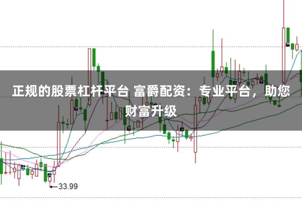 正规的股票杠杆平台 富爵配资：专业平台，助您财富升级