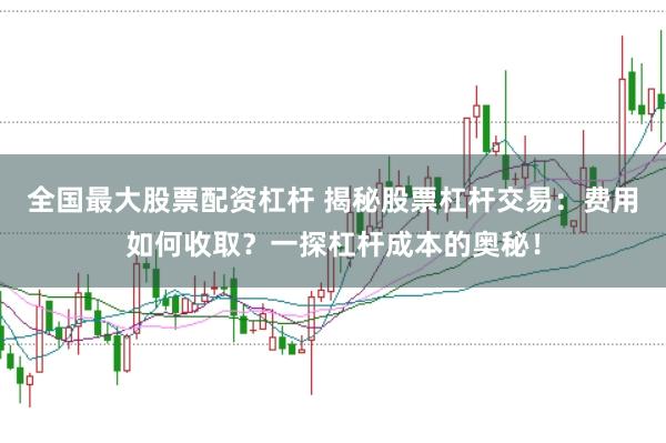 全国最大股票配资杠杆 揭秘股票杠杆交易：费用如何收取？一探杠杆成本的奥秘！