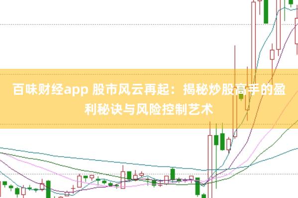 百味财经app 股市风云再起：揭秘炒股高手的盈利秘诀与风险控制艺术