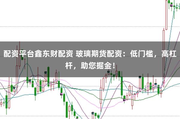 配资平台鑫东财配资 玻璃期货配资：低门槛，高杠杆，助您掘金！
