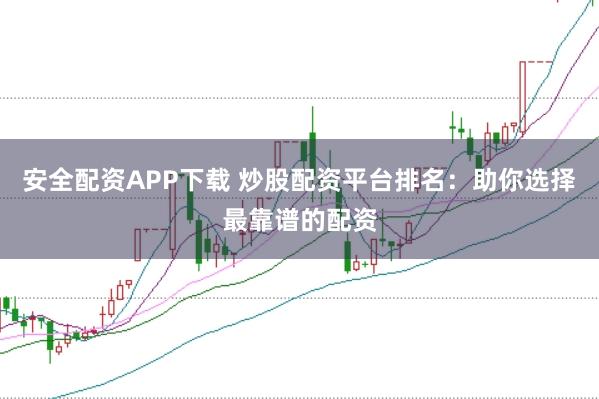 安全配资APP下载 炒股配资平台排名：助你选择最靠谱的配资