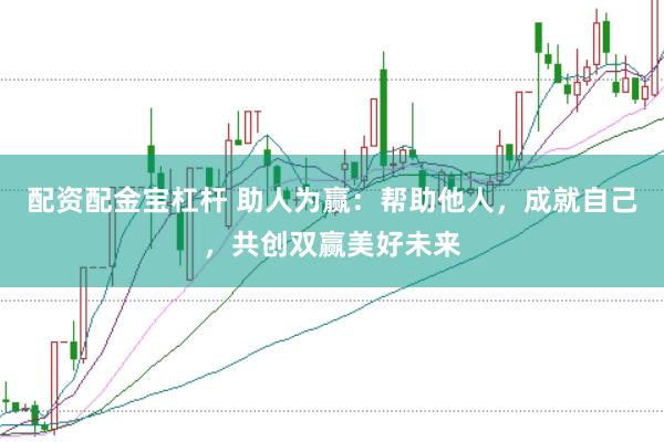 配资配金宝杠杆 助人为赢：帮助他人，成就自己，共创双赢美好未来