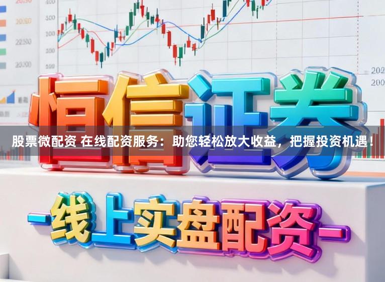 股票微配资 在线配资服务：助您轻松放大收益，把握投资机遇！