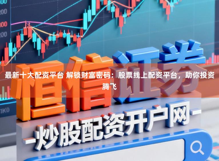 最新十大配资平台 解锁财富密码：股票线上配资平台，助你投资腾飞