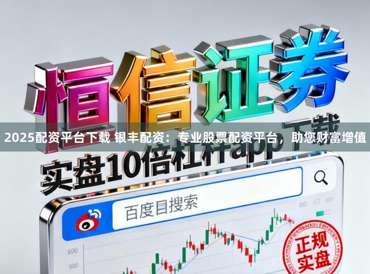 2025配资平台下载 银丰配资：专业股票配资平台，助您财富增值