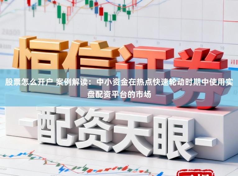 股票怎么开户 案例解读：中小资金在热点快速轮动时期中使用实盘配资平台的市场