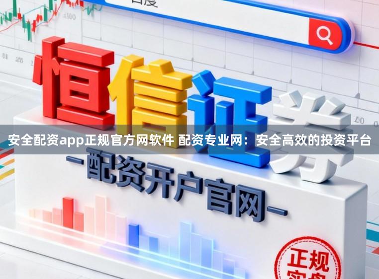 安全配资app正规官方网软件 配资专业网：安全高效的投资平台