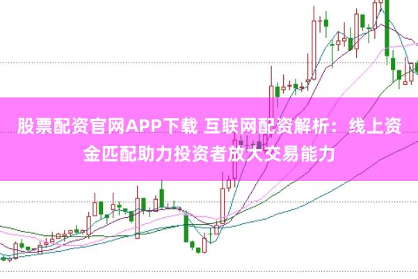 股票配资官网APP下载 互联网配资解析：线上资金匹配助力投资者放大交易能力