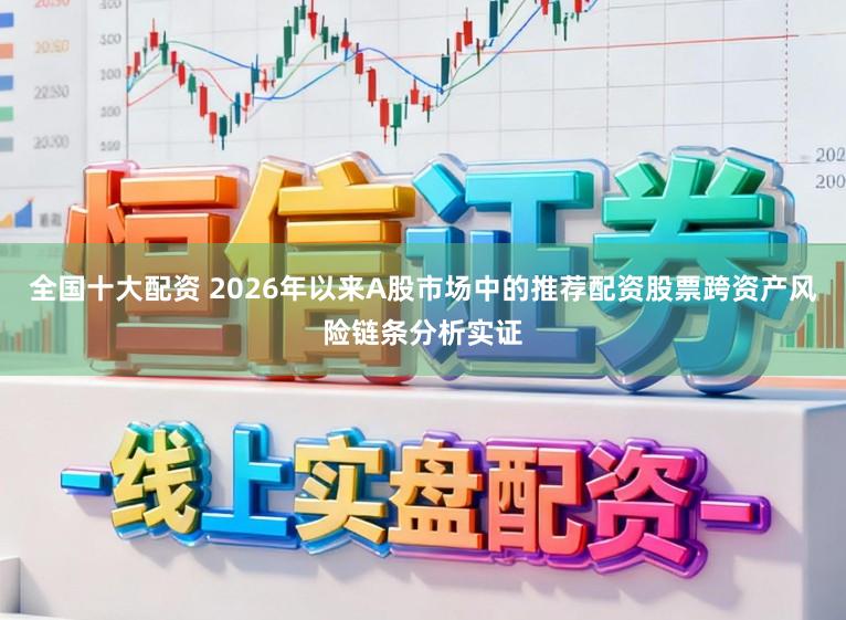 全国十大配资 2026年以来A股市场中的推荐配资股票跨资产风险链条分析实证