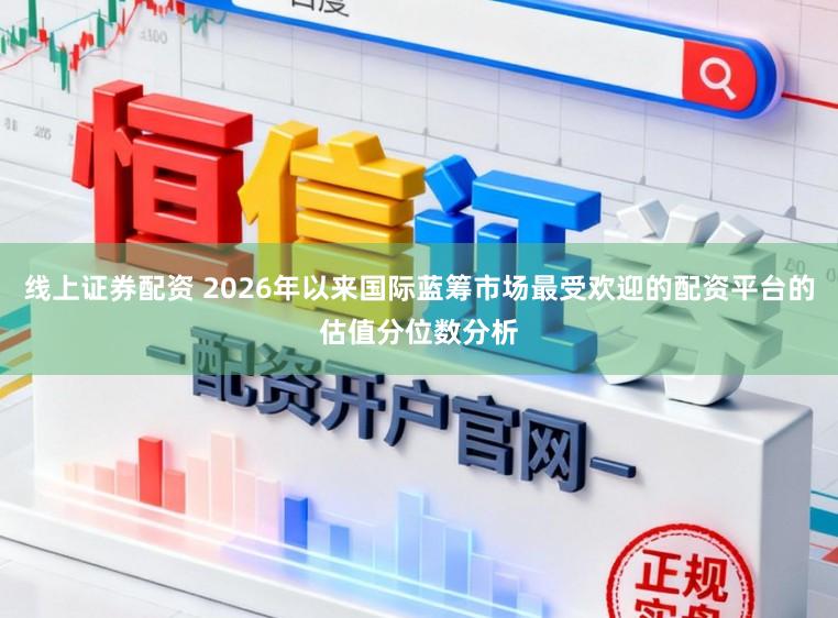 线上证券配资 2026年以来国际蓝筹市场最受欢迎的配资平台的估值分位数分析