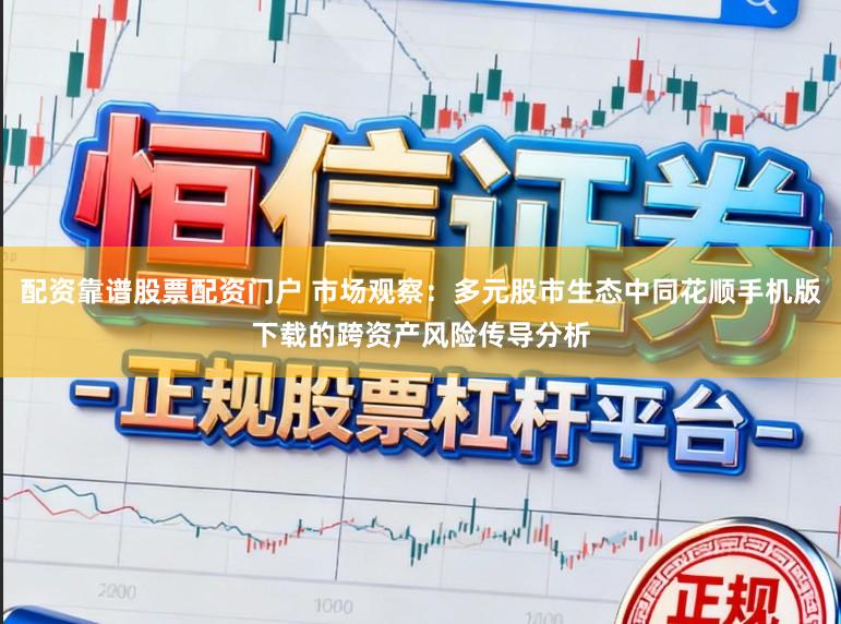 配资靠谱股票配资门户 市场观察：多元股市生态中同花顺手机版下载的跨资产风险传导分析