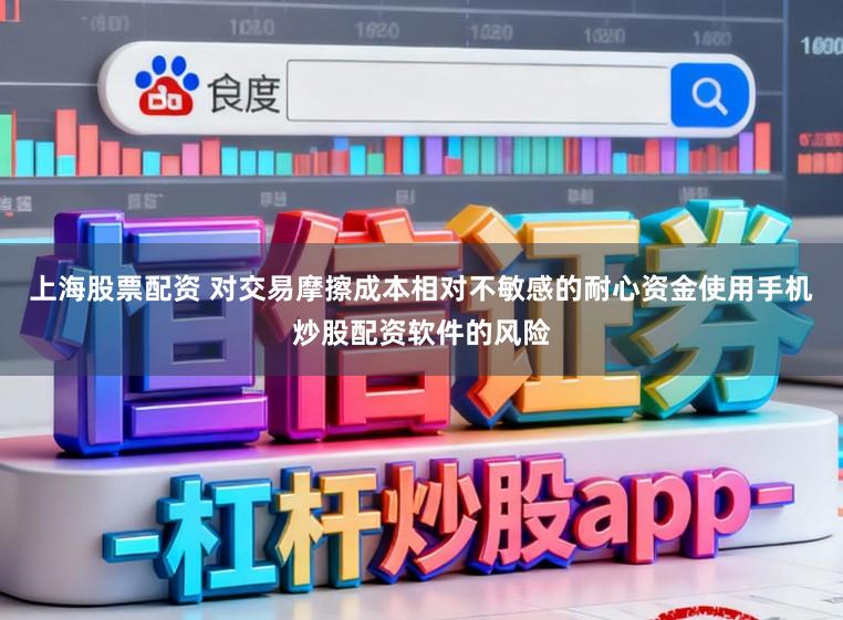 上海股票配资 对交易摩擦成本相对不敏感的耐心资金使用手机炒股配资软件的风险