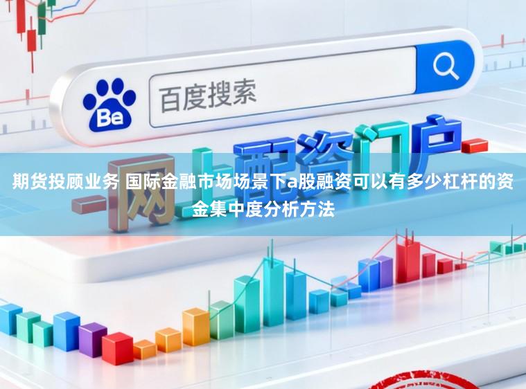 期货投顾业务 国际金融市场场景下a股融资可以有多少杠杆的资金集中度分析方法