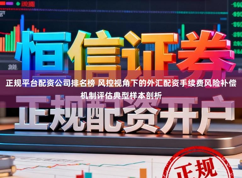 正规平台配资公司排名榜 风控视角下的外汇配资手续费风险补偿机制评估典型样本剖析