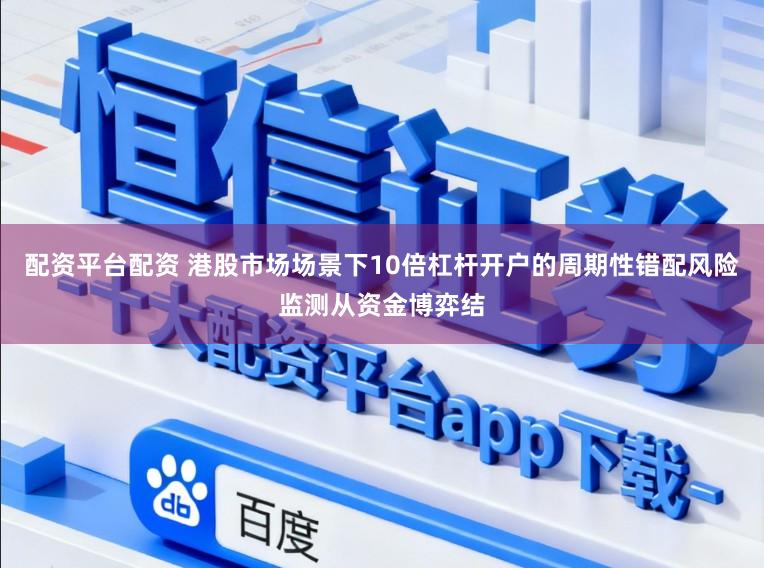 配资平台配资 港股市场场景下10倍杠杆开户的周期性错配风险监测从资金博弈结