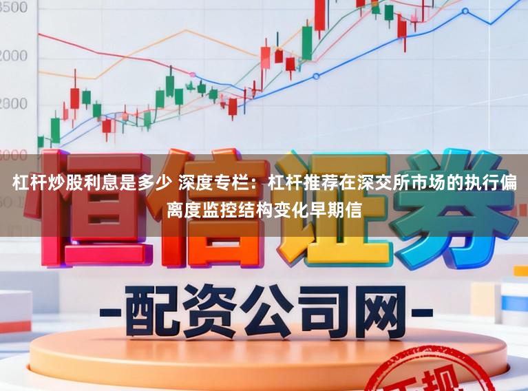 杠杆炒股利息是多少 深度专栏：杠杆推荐在深交所市场的执行偏离度监控结构变化早期信