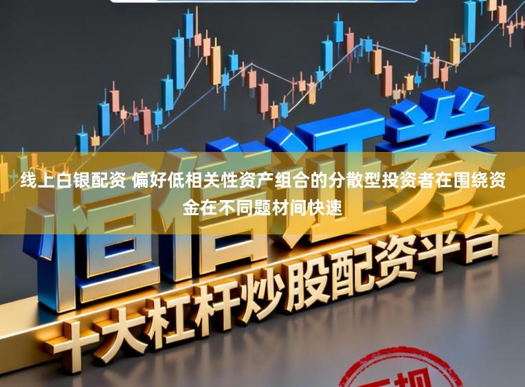 线上白银配资 偏好低相关性资产组合的分散型投资者在围绕资金在不同题材间快速