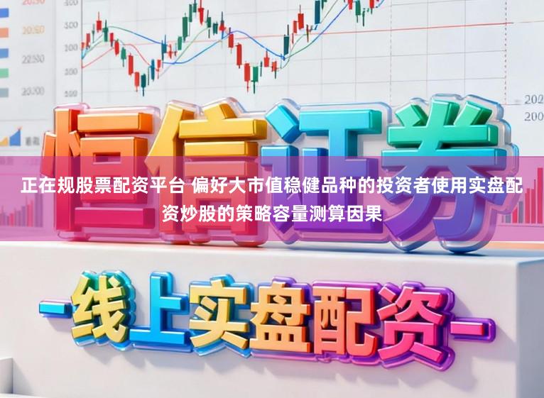 正在规股票配资平台 偏好大市值稳健品种的投资者使用实盘配资炒股的策略容量测算因果