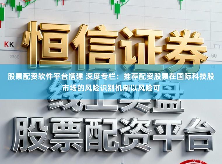 股票配资软件平台搭建 深度专栏：推荐配资股票在国际科技股市场的风险识别机制以风险可
