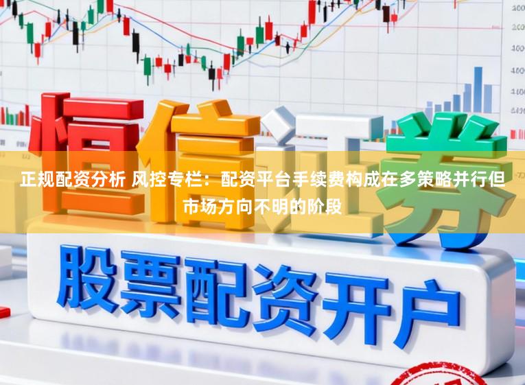 正规配资分析 风控专栏：配资平台手续费构成在多策略并行但市场方向不明的阶段