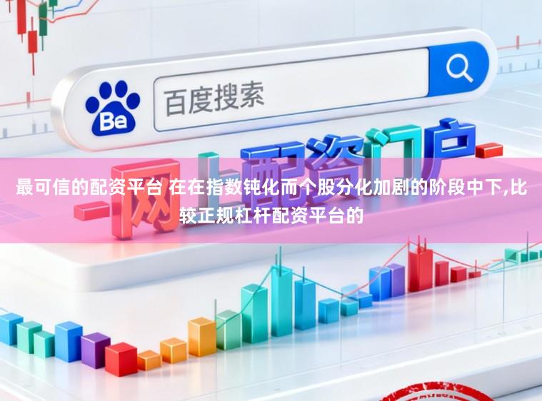 最可信的配资平台 在在指数钝化而个股分化加剧的阶段中下,比较正规杠杆配资平台的