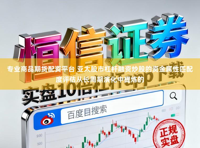 专业商品期货配资平台 亚太股市杠杆融资炒股的资金属性匹配度评估从长周期演化中提炼的