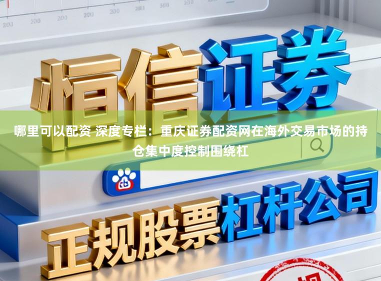 哪里可以配资 深度专栏：重庆证券配资网在海外交易市场的持仓集中度控制围绕杠