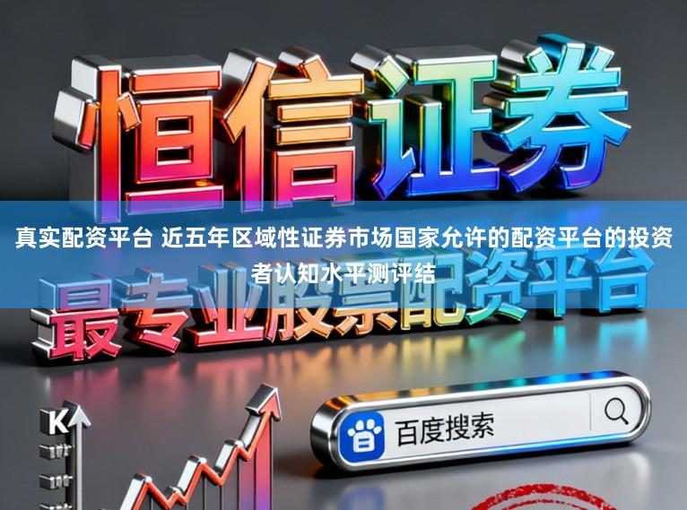 真实配资平台 近五年区域性证券市场国家允许的配资平台的投资者认知水平测评结