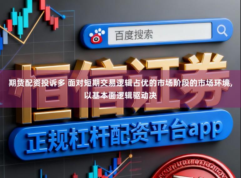 期货配资投诉多 面对短期交易逻辑占优的市场阶段的市场环境,以基本面逻辑驱动决
