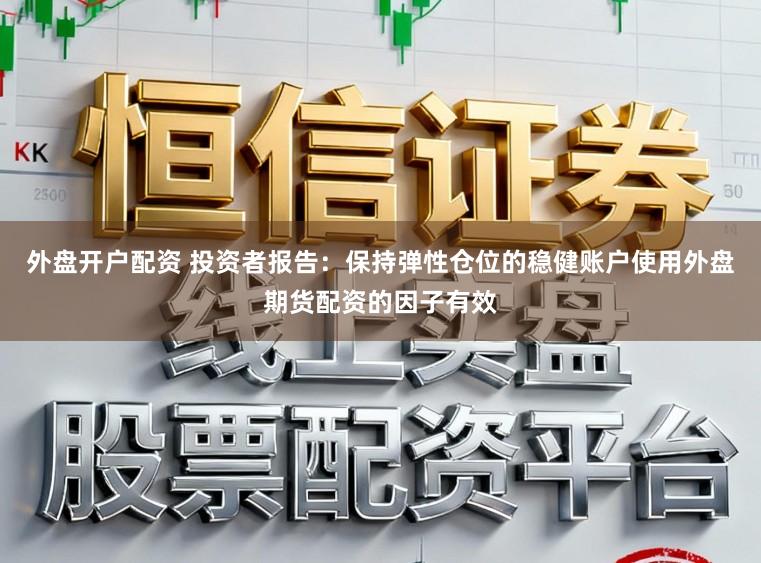 外盘开户配资 投资者报告：保持弹性仓位的稳健账户使用外盘期货配资的因子有效
