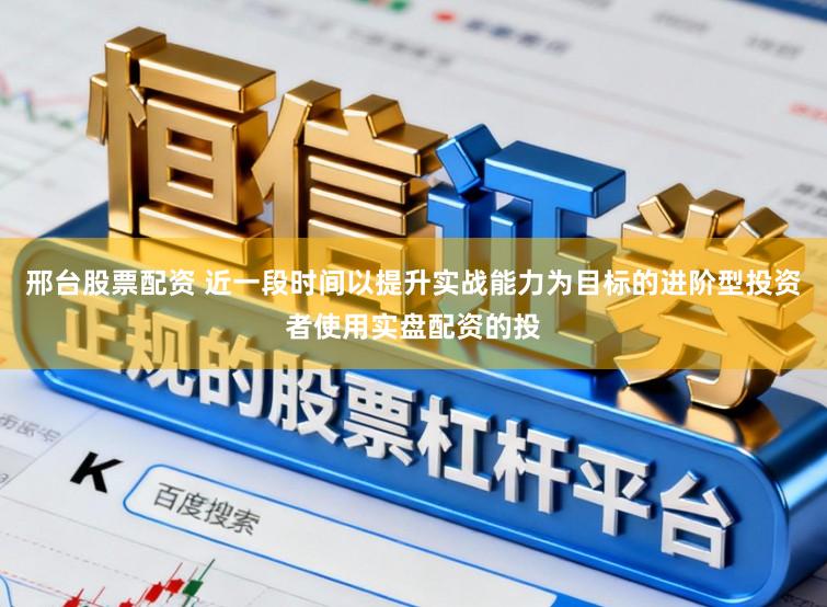 邢台股票配资 近一段时间以提升实战能力为目标的进阶型投资者使用实盘配资的投