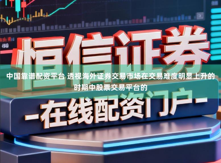 中国靠谱配资平台 透视海外证券交易市场在交易难度明显上升的时期中股票交易平台的