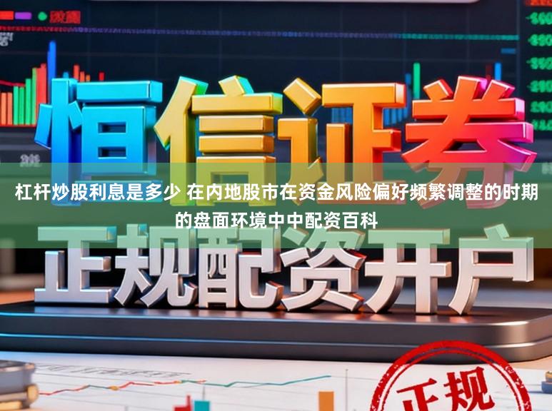 杠杆炒股利息是多少 在内地股市在资金风险偏好频繁调整的时期的盘面环境中中配资百科